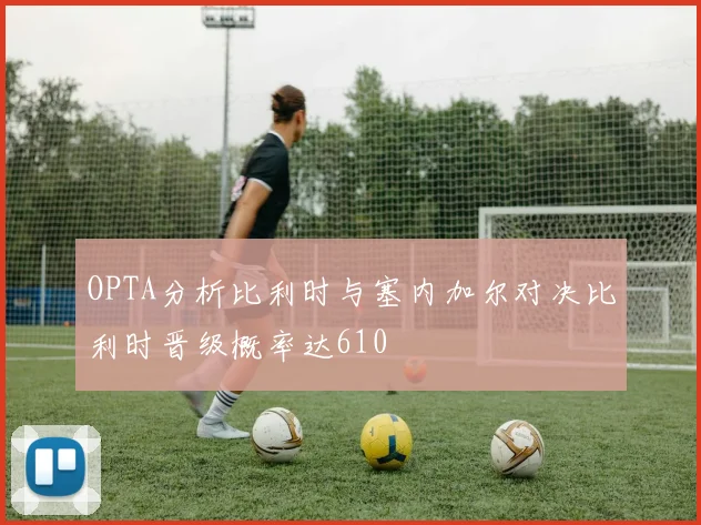 OPTA分析比利时与塞内加尔对决比利时晋级概率达610