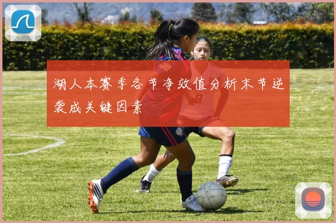 湖人本赛季各节净效值分析末节逆袭成关键因素