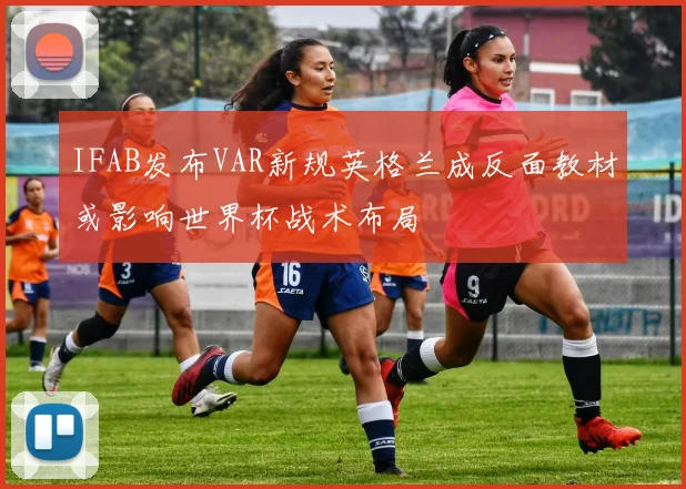 IFAB发布VAR新规英格兰成反面教材或影响世界杯战术布局