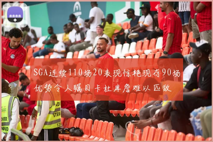 SGA连续110场20表现惊艳现存90场优势令人瞩目卡杜库詹难以匹敌