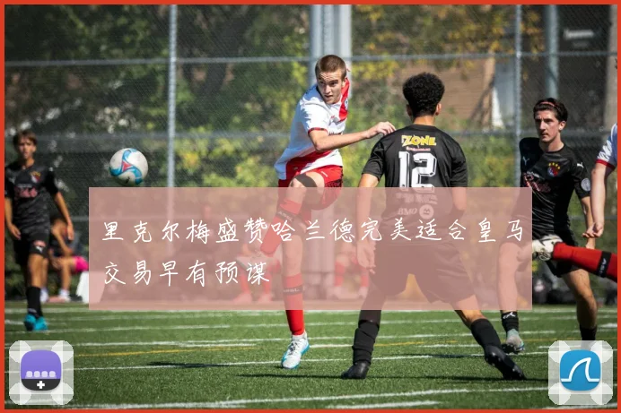 里克尔梅盛赞哈兰德完美适合皇马交易早有预谋