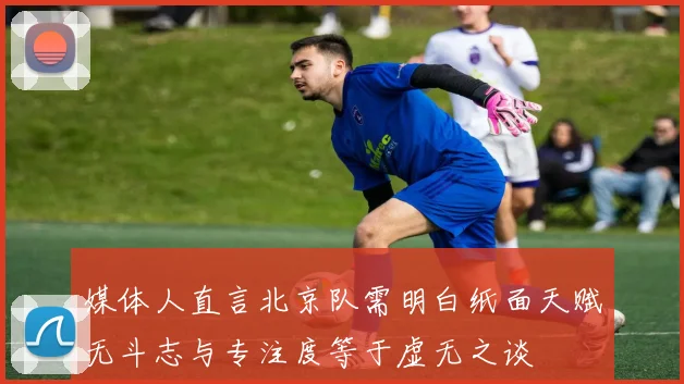 媒体人直言北京队需明白纸面天赋无斗志与专注度等于虚无之谈