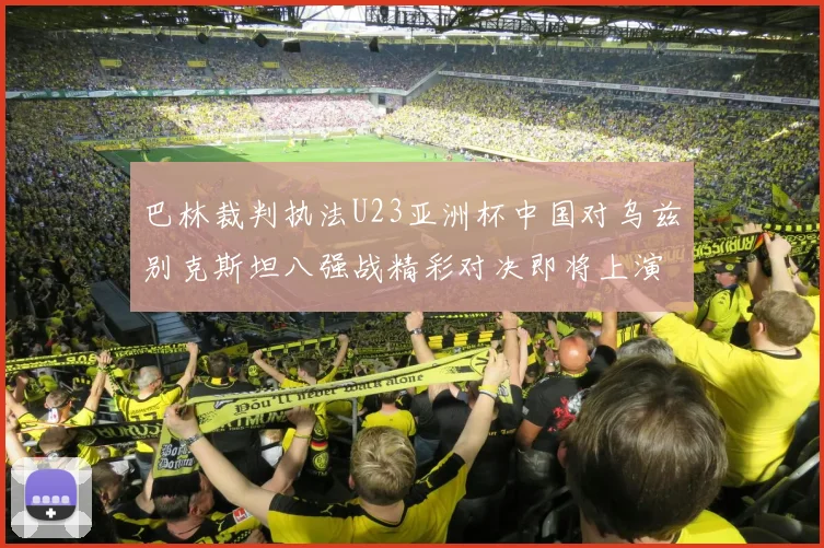 巴林裁判执法U23亚洲杯中国对乌兹别克斯坦八强战精彩对决即将上演