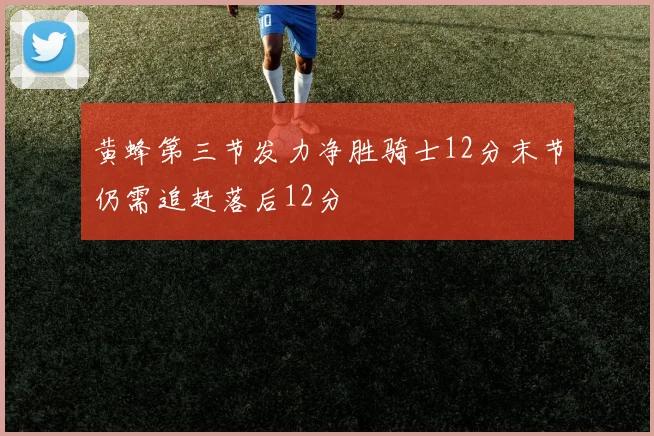 黄蜂第三节发力净胜骑士12分末节仍需追赶落后12分