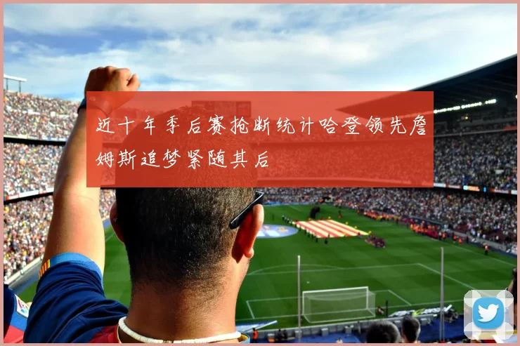 近十年季后赛抢断统计哈登领先詹姆斯追梦紧随其后