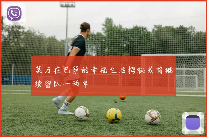 莱万在巴萨的幸福生活揭秘或将继续留队一两年