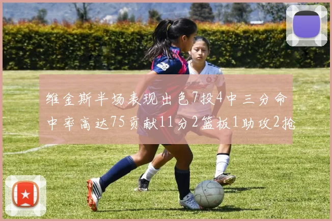 维金斯半场表现出色7投4中三分命中率高达75贡献11分2篮板1助攻2抢断1盖帽