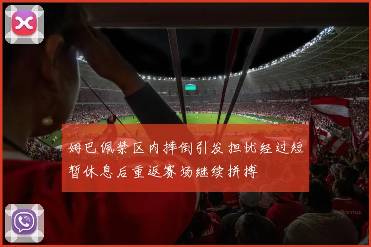 姆巴佩禁区内摔倒引发担忧经过短暂休息后重返赛场继续拼搏
