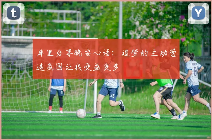 库里分享晚安心语：追梦的主动营造氛围让我受益良多