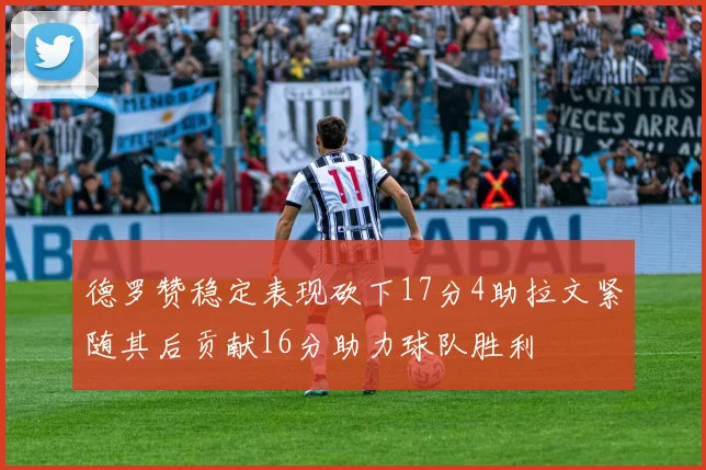 德罗赞稳定表现砍下17分4助拉文紧随其后贡献16分助力球队胜利