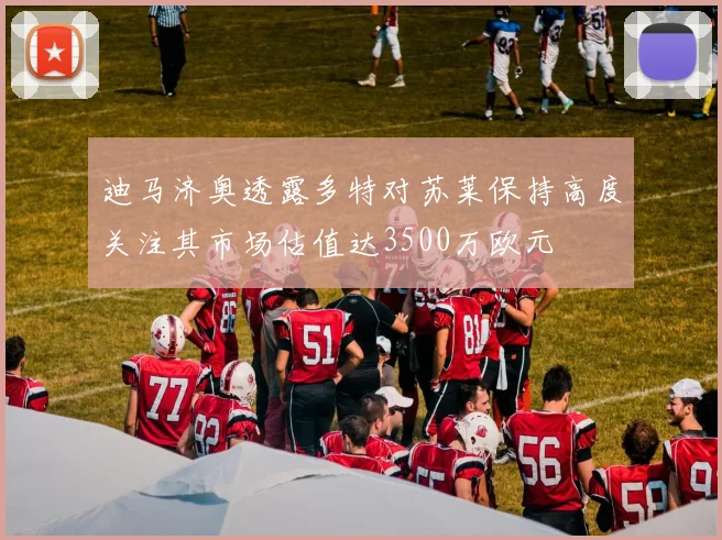 迪马济奥透露多特对苏莱保持高度关注其市场估值达3500万欧元