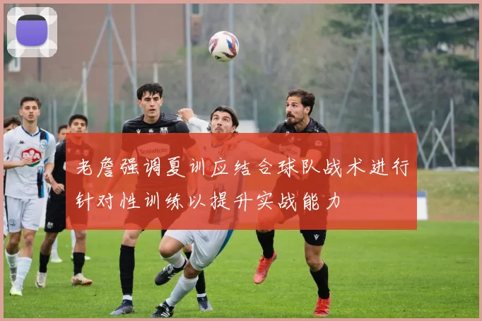 老詹强调夏训应结合球队战术进行针对性训练以提升实战能力