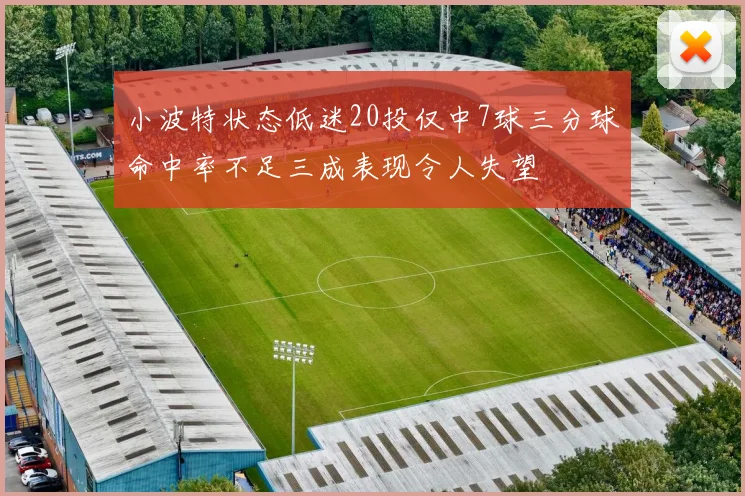 小波特状态低迷20投仅中7球三分球命中率不足三成表现令人失望