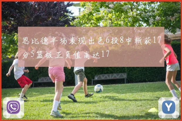 恩比德半场表现出色6投8中斩获17分5篮板正负值高达17