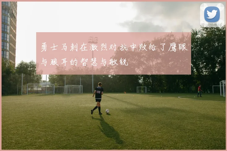 勇士马刺在激烈对抗中败给了鹰眼与狼耳的智慧与敏锐