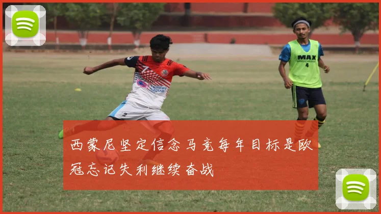 西蒙尼坚定信念马竞每年目标是欧冠忘记失利继续奋战