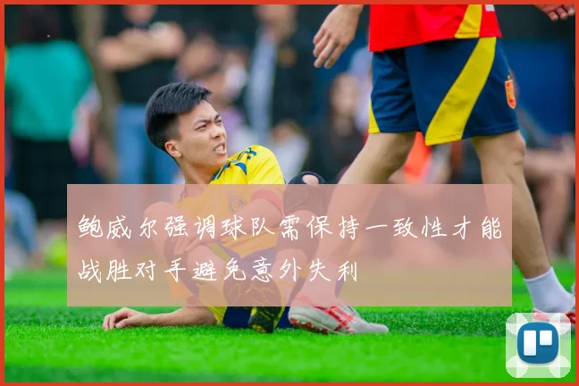 鲍威尔强调球队需保持一致性才能战胜对手避免意外失利
