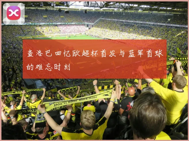 查洛巴回忆欧超杯首发与蓝军首球的难忘时刻