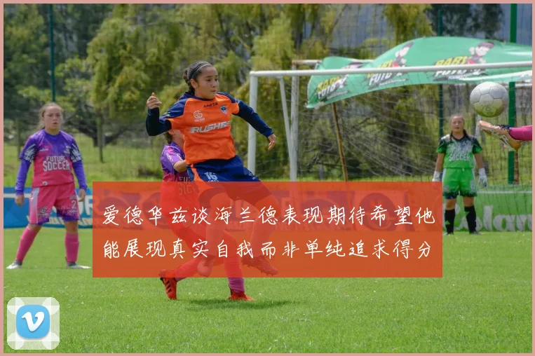 爱德华兹谈海兰德表现期待希望他能展现真实自我而非单纯追求得分