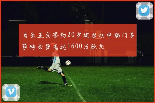 马竞正式签约20岁埃尔切中场门多萨转会费高达1600万欧元