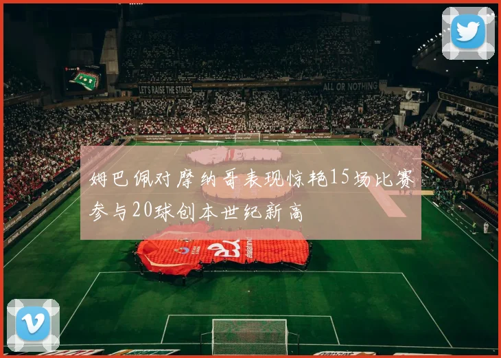 姆巴佩对摩纳哥表现惊艳15场比赛参与20球创本世纪新高