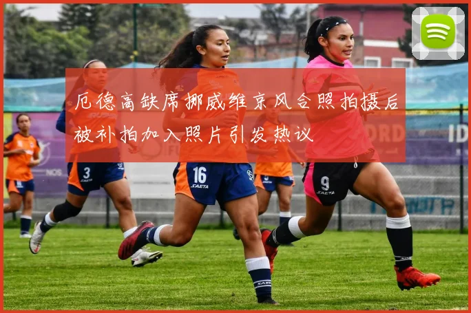 厄德高缺席挪威维京风合照拍摄后被补拍加入照片引发热议