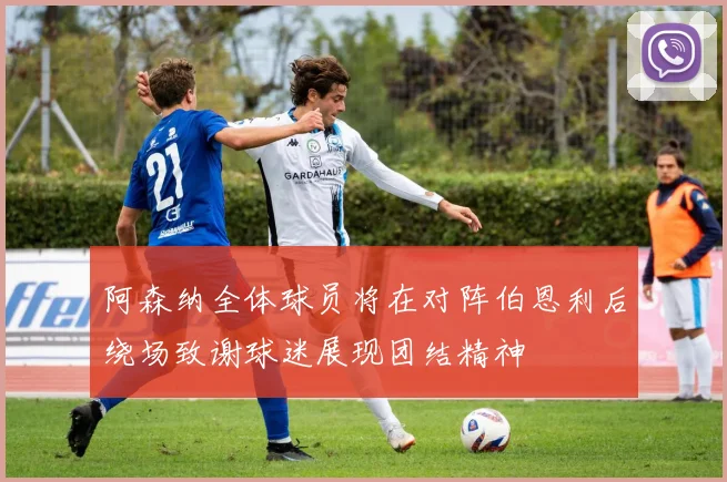 阿森纳全体球员将在对阵伯恩利后绕场致谢球迷展现团结精神