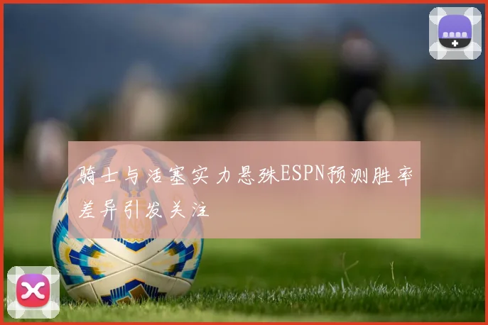 骑士与活塞实力悬殊ESPN预测胜率差异引发关注