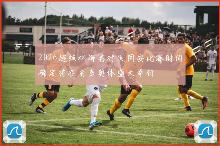 2026超级杯海港对决国安比赛时间确定将在南京奥体盛大举行