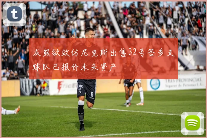 灰熊欲效仿尼克斯出售32号签多支球队已报价未来资产