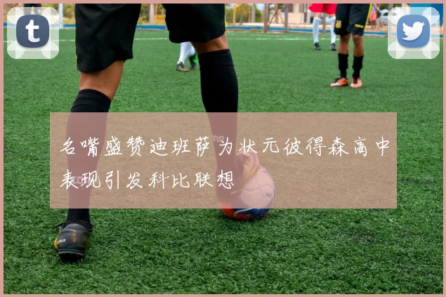 名嘴盛赞迪班萨为状元彼得森高中表现引发科比联想