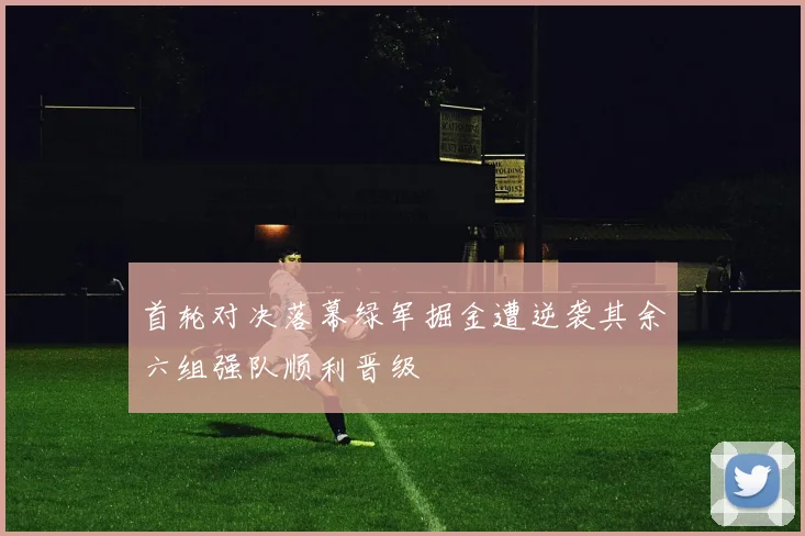 首轮对决落幕绿军掘金遭逆袭其余六组强队顺利晋级