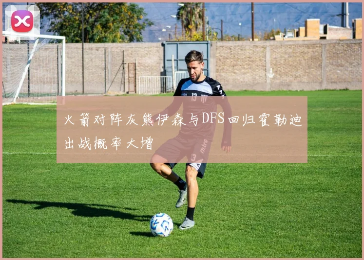 火箭对阵灰熊伊森与DFS回归霍勒迪出战概率大增